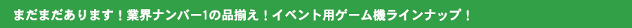 まだまだあります！業界ナンバー1の品揃え！イベント用ゲーム機ラインナップ！